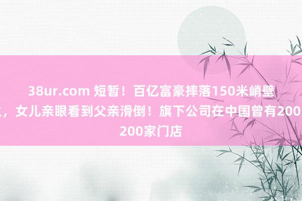 38ur.com 短暂！百亿富豪摔落150米峭壁身一火，女儿亲眼看到父亲滑倒！旗下公司在中国曾有200家门店
