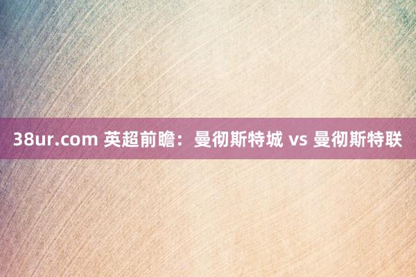38ur.com 英超前瞻：曼彻斯特城 vs 曼彻斯特联