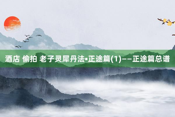 酒店 偷拍 老子灵犀丹法•正途篇(1)——正途篇总谱
