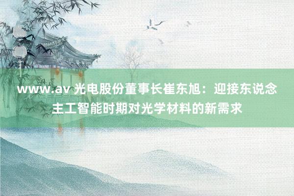 www.av 光电股份董事长崔东旭：迎接东说念主工智能时期对光学材料的新需求