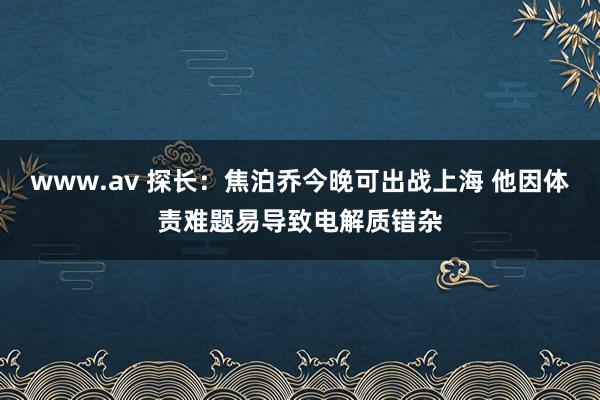 www.av 探长：焦泊乔今晚可出战上海 他因体责难题易导致电解质错杂