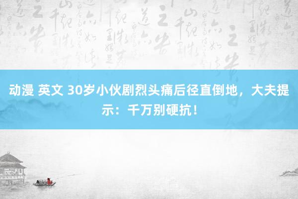 动漫 英文 30岁小伙剧烈头痛后径直倒地，大夫提示：千万别硬抗！