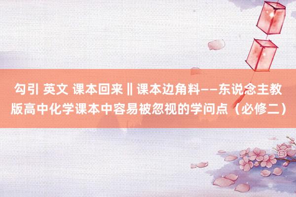 勾引 英文 课本回来‖课本边角料——东说念主教版高中化学课本中容易被忽视的学问点（必修二）