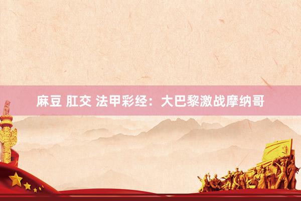 麻豆 肛交 法甲彩经：大巴黎激战摩纳哥
