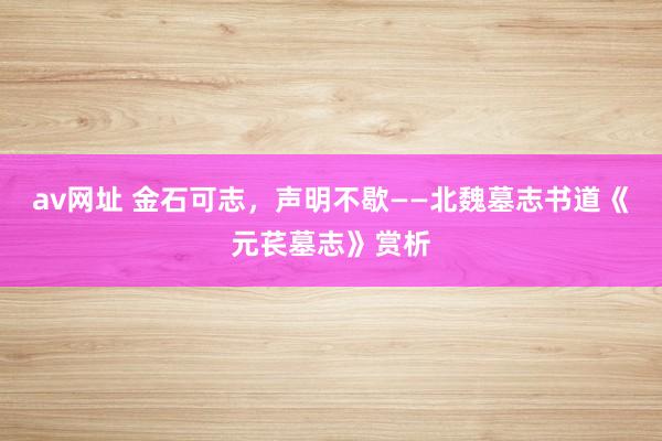 av网址 金石可志，声明不歇——北魏墓志书道《元苌墓志》赏析
