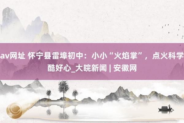 av网址 怀宁县雷埠初中：小小“火焰掌”，点火科学酷好心_大皖新闻 | 安徽网