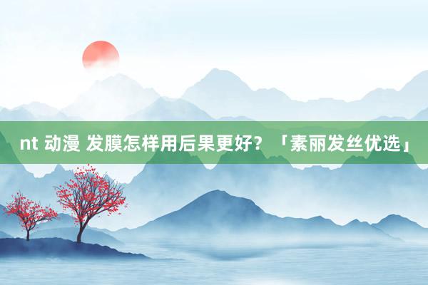 nt 动漫 发膜怎样用后果更好？「素丽发丝优选」