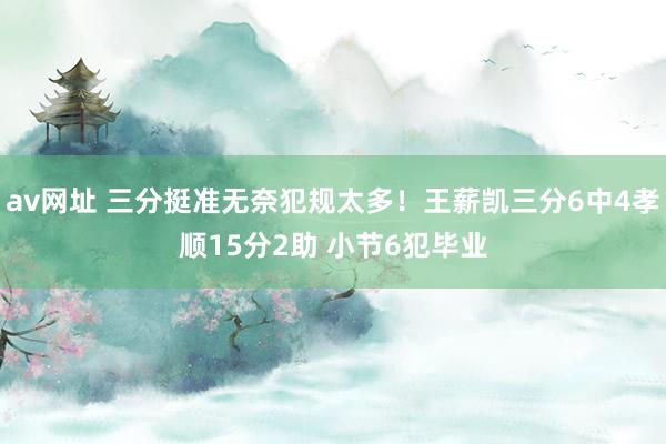 av网址 三分挺准无奈犯规太多！王薪凯三分6中4孝顺15分2助 小节6犯毕业