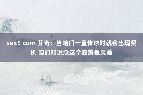 sex5 com 芬奇：当咱们一直传球时就会出现契机 咱们知说念这个政策很灵验