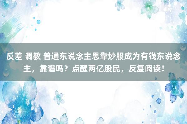 反差 调教 普通东说念主思靠炒股成为有钱东说念主，靠谱吗？点醒两亿股民，反复阅读！