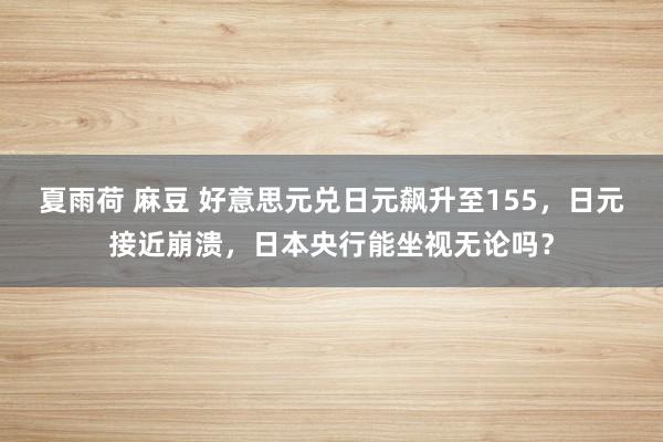 夏雨荷 麻豆 好意思元兑日元飙升至155，日元接近崩溃，日本央行能坐视无论吗？