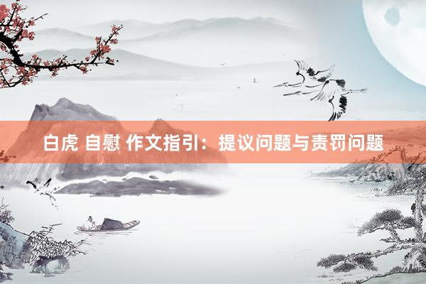 白虎 自慰 作文指引：提议问题与责罚问题