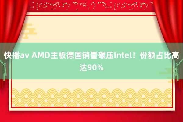 快播av AMD主板德国销量碾压Intel！份额占比高达90%
