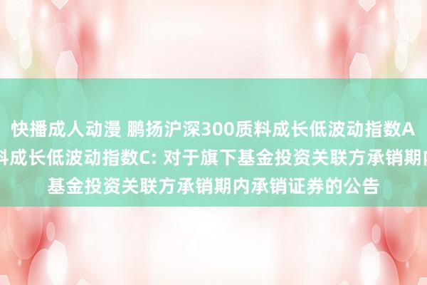 快播成人动漫 鹏扬沪深300质料成长低波动指数A,鹏扬沪深300质料成长低波动指数C: 对于旗下基金投资关联方承销期内承销证券的公告