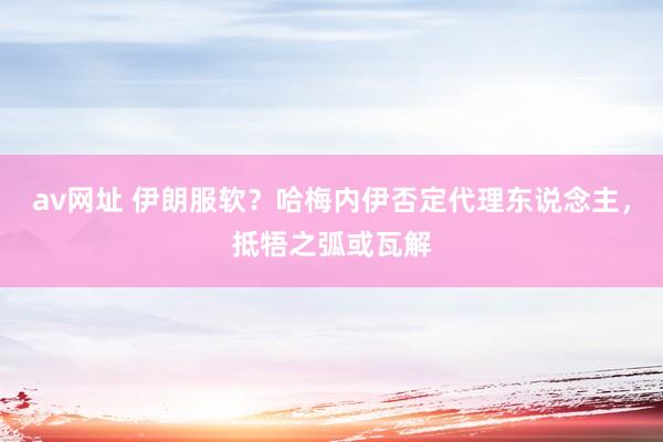 av网址 伊朗服软？哈梅内伊否定代理东说念主，抵牾之弧或瓦解