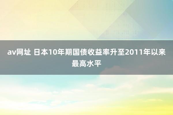 av网址 日本10年期国债收益率升至2011年以来最高水平