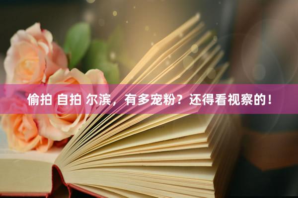 偷拍 自拍 尔滨，有多宠粉？还得看视察的！
