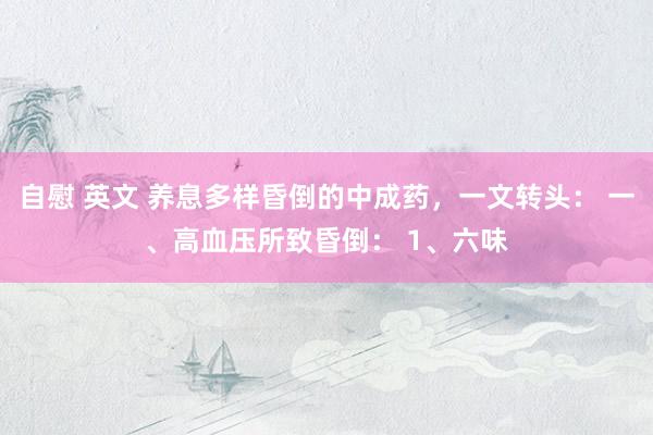 自慰 英文 养息多样昏倒的中成药,一文转头: 一、高血压所致昏倒: 1、六味