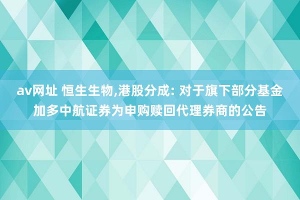 av网址 恒生生物,港股分成: 对于旗下部分基金加多中航证券为申购赎回代理券商的公告