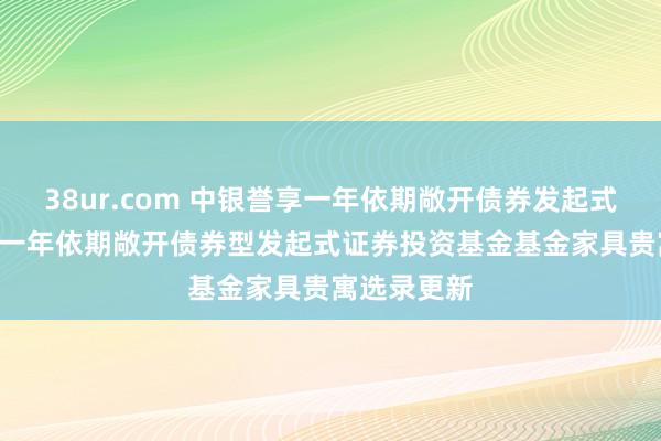 38ur.com 中银誉享一年依期敞开债券发起式: 中银誉享一年依期敞开债券型发起式证券投资基金基金家具贵寓选录更新