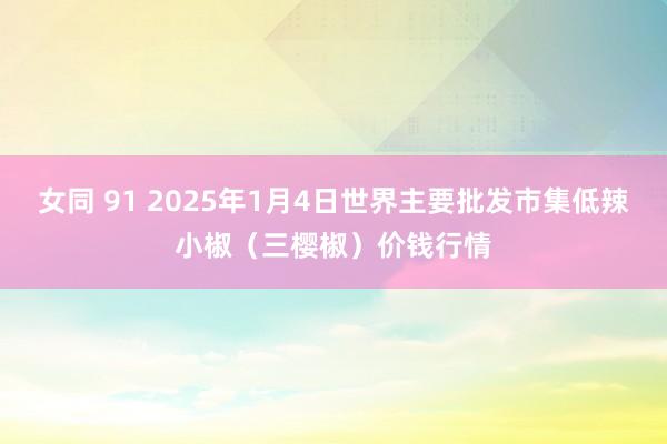 女同 91 2025年1月4日世界主要批发市集低辣小椒(三樱椒)价钱行情