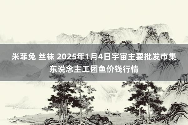 米菲兔 丝袜 2025年1月4日宇宙主要批发市集东说念主工团鱼价钱行情