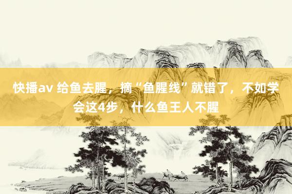 快播av 给鱼去腥，摘“鱼腥线”就错了，不如学会这4步，什么鱼王人不腥