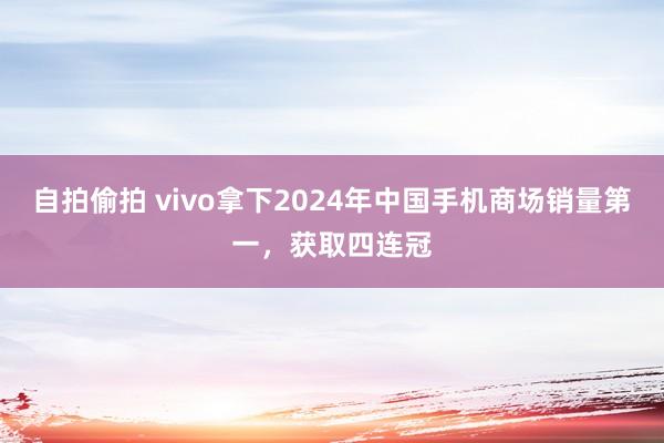 自拍偷拍 vivo拿下2024年中国手机商场销量第一，获取四连冠