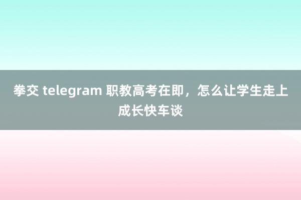 拳交 telegram 职教高考在即，怎么让学生走上成长快车谈