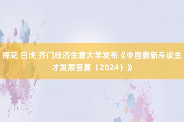 探花 白虎 齐门经济生意大学发布《中国翻新东谈主才发展答复（2024）》