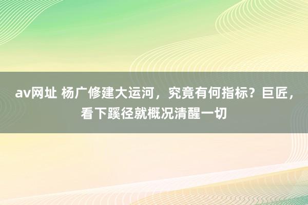 av网址 杨广修建大运河，究竟有何指标？巨匠，看下蹊径就概况清醒一切