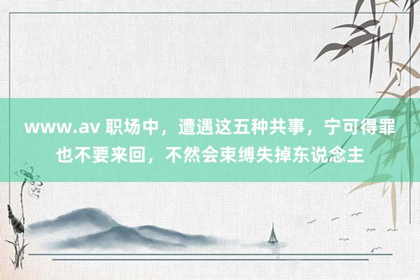 www.av 职场中，遭遇这五种共事，宁可得罪也不要来回，不然会束缚失掉东说念主