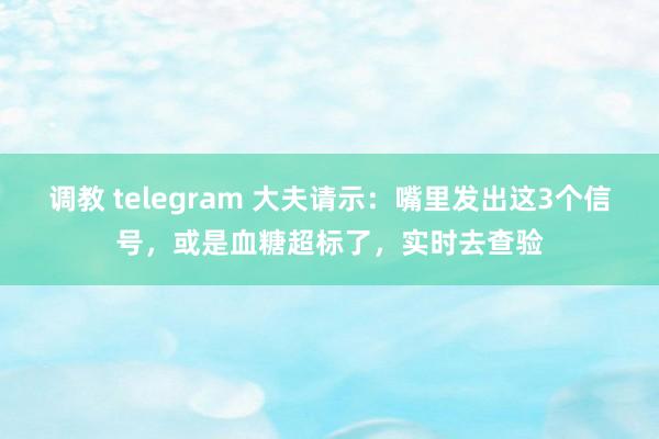 调教 telegram 大夫请示：嘴里发出这3个信号，或是血糖超标了，实时去查验