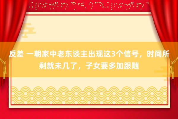 反差 一朝家中老东谈主出现这3个信号，时间所剩就未几了，子女要多加跟随