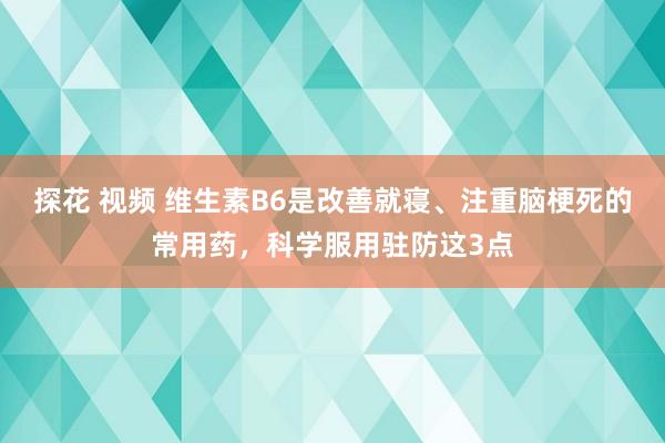 探花 视频 维生素B6是改善就寝、注重脑梗死的常用药，科学服用驻防这3点