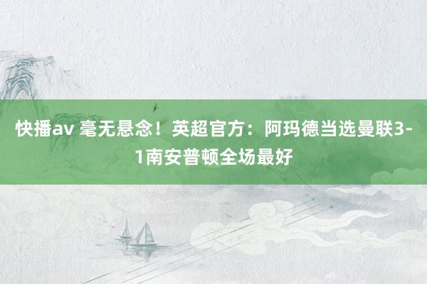 快播av 毫无悬念！英超官方：阿玛德当选曼联3-1南安普顿全场最好