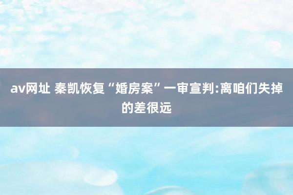 av网址 秦凯恢复“婚房案”一审宣判:离咱们失掉的差很远