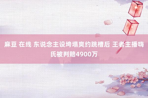 麻豆 在线 东说念主设垮塌爽约跳槽后 王者主播嗨氏被判赔4900万