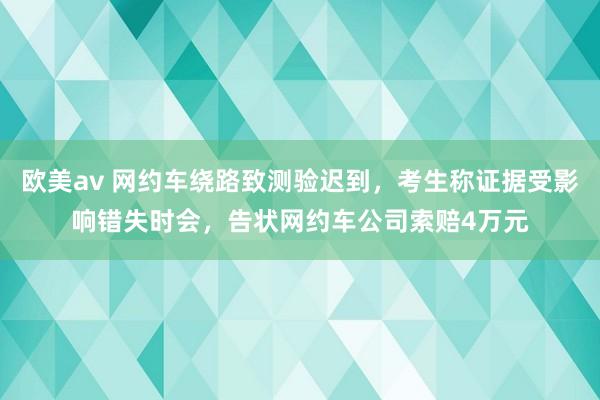 欧美av 网约车绕路致测验迟到，考生称证据受影响错失时会，告状网约车公司索赔4万元