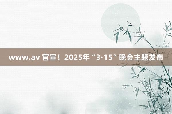 www.av 官宣！2025年“3·15”晚会主题发布