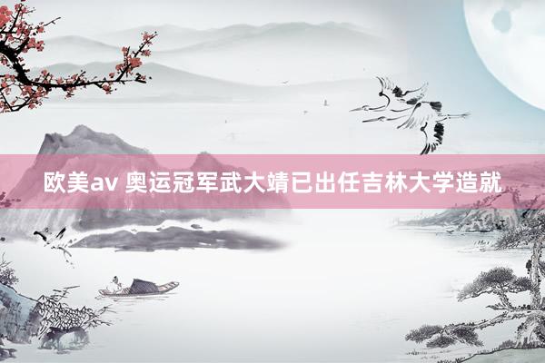 欧美av 奥运冠军武大靖已出任吉林大学造就