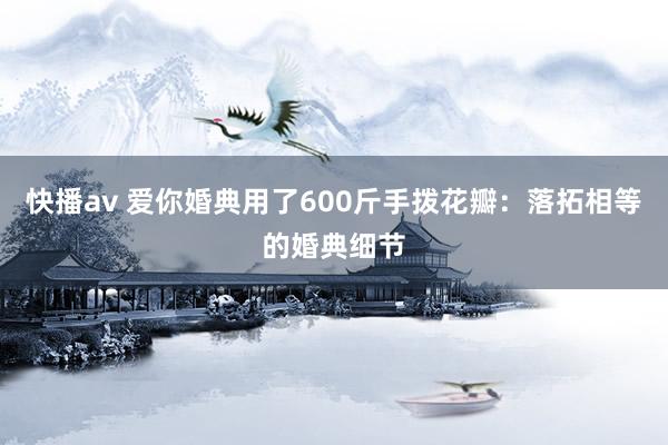 快播av 爱你婚典用了600斤手拨花瓣：落拓相等的婚典细节