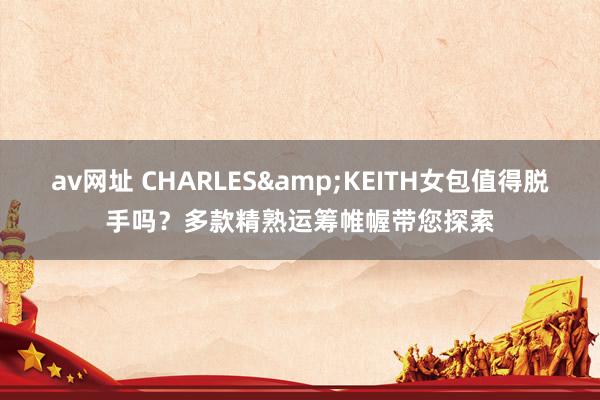 av网址 CHARLES&KEITH女包值得脱手吗？多款精熟运筹帷幄带您探索