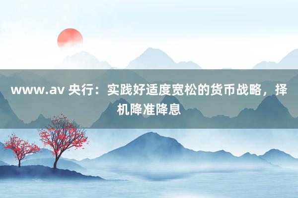 www.av 央行：实践好适度宽松的货币战略，择机降准降息