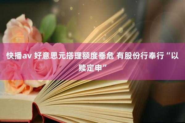 快播av 好意思元搭理额度垂危 有股份行奉行“以赎定申”