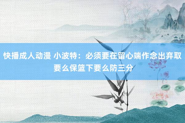 快播成人动漫 小波特：必须要在留心端作念出弃取 要么保篮下要么防三分