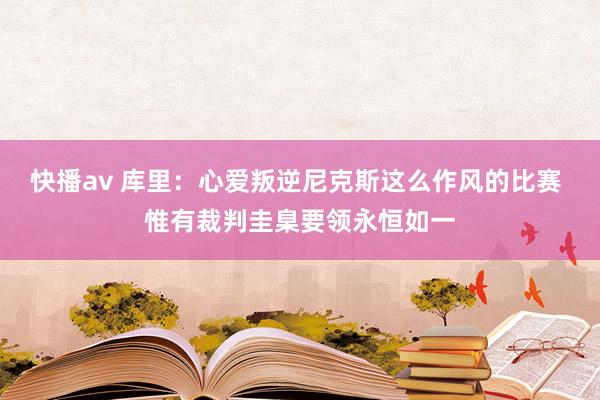 快播av 库里：心爱叛逆尼克斯这么作风的比赛 惟有裁判圭臬要领永恒如一