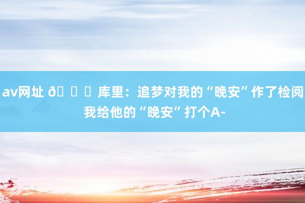 av网址 😂库里：追梦对我的“晚安”作了检阅 我给他的“晚安”打个A-