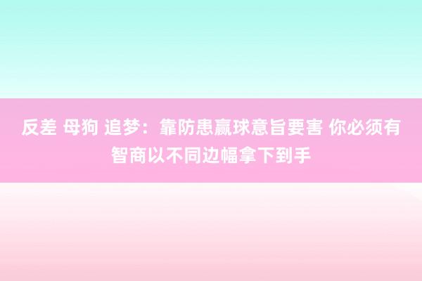 反差 母狗 追梦：靠防患赢球意旨要害 你必须有智商以不同边幅拿下到手