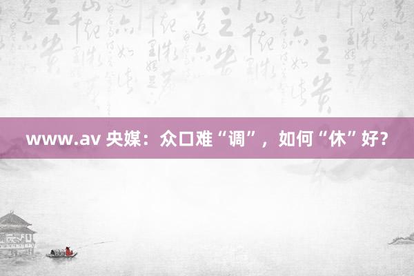 www.av 央媒：众口难“调”，如何“休”好？